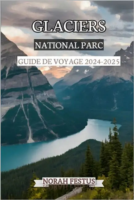 Glaciers National Parc Guide de Voyage 2024 - 2025: Un manuel complet dévoilant paysages époustouflants, randonnées, des routes panoramiques, l'observ by Festus, Norah