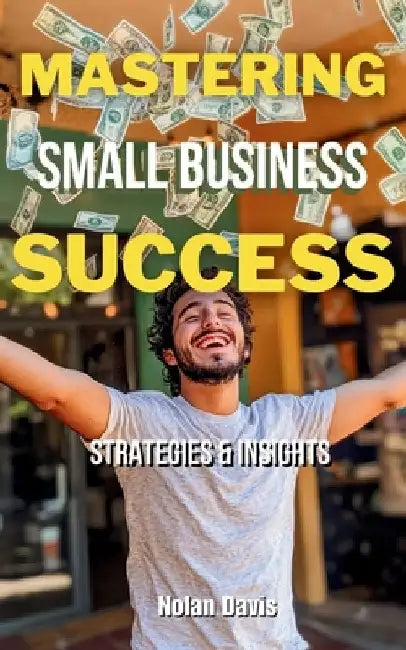 Mastering Small Business Success: Strategies and Insights by Nolan Davis