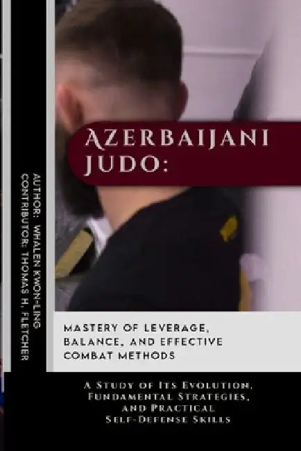 Azerbaijani Judo: Mastery of Leverage, Balance, and Effective Combat Methods: A Study of Its Evolution, Fundamental Strategies, and Prac by Thomas H. Fletcher