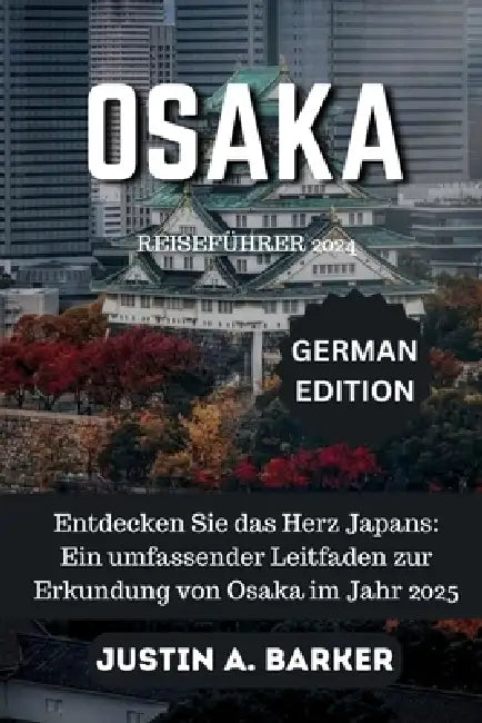 Osaka Reiseführer 2025: Entdecken Sie das Herz Japans: Ein umfassender Leitfaden zur Erkundung von Osaka im Jahr 2025 by Justin A. Barker