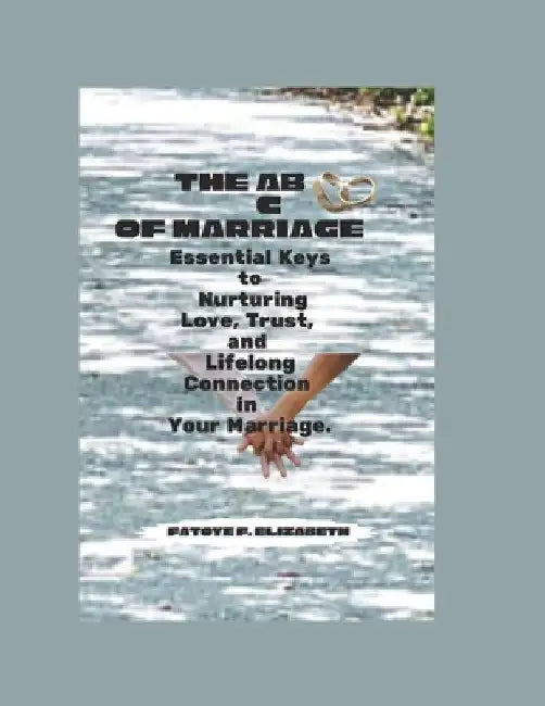 The ABC of Marriage: Essential Keys to Nurturing Love, Trust, and Lifelong Connection in Your Marriage. by Elizabeth F. Fatoye