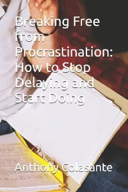 Breaking Free from Procrastination: How to Stop Delaying and Start Doing by Anthony Colasante