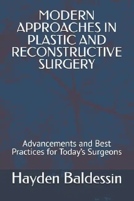 Modern Approaches in Plastic and Reconstructive Surgery: Advancements and Best Practices for Today's Surgeons by Hayden Baldessin