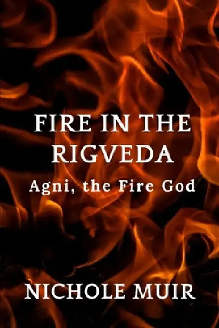 Fire in the Rigveda: Agni, the Fire God by Nichole Muir