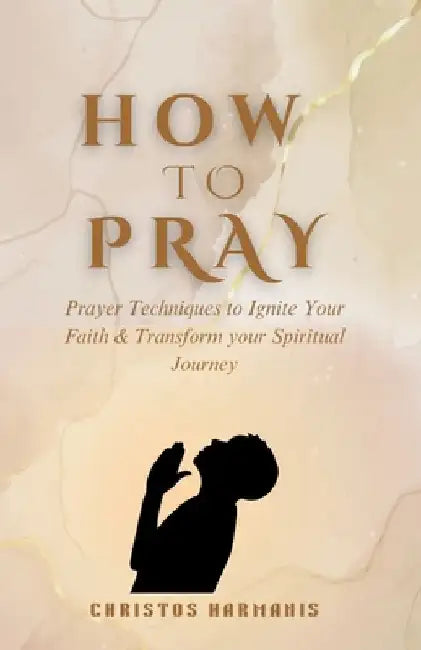 How to Pray: Prayer Techniques to Ignite Your Faith and Transform Your Spiritual Journey by Christos Harmanis