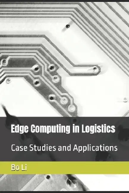 Edge Computing in Logistics: Case Studies and Applications by Bo Li