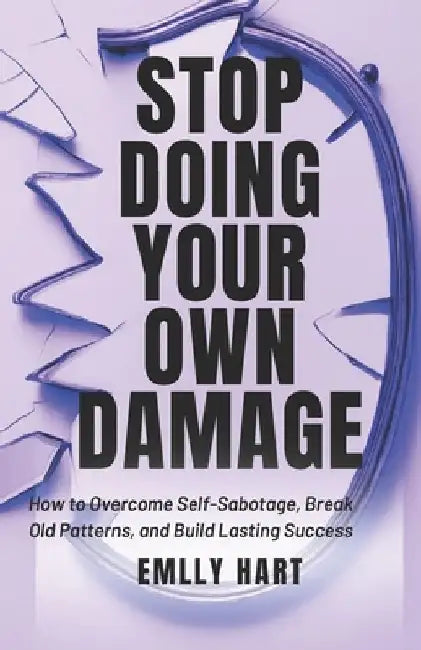 Stop Doing Your Own Damage: How to Overcome Self-Sabotage, Break Old Patterns and Build Lasting Success by Emily Hart