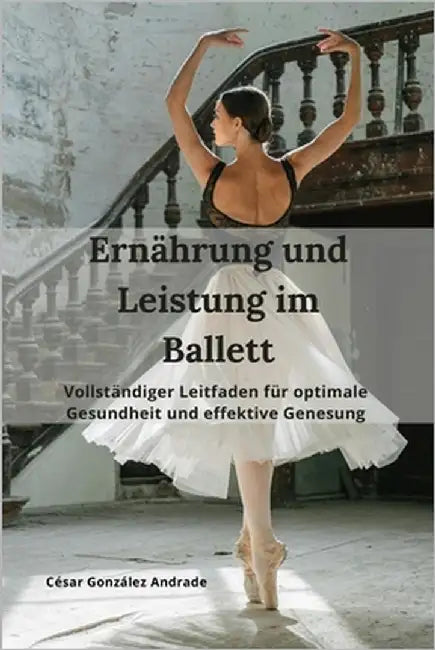 Ernährung und Leistung im Ballett: Vollständiger Leitfaden für optimale Gesundheit und effektive Genesung by González Andrade, César