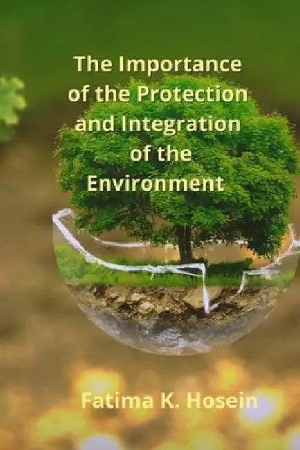 The Importance of the Protection and Integration of the Environment: Recovering the relation connection and integration between human beings and the e by Fatima K. Hosein