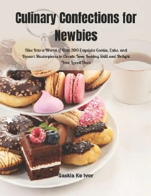 Culinary Confections for Newbies: Dive Into a World of Over 200 Exquisite Cookie, Cake, and Dessert Masterpieces to Elevate Your Baking Skill and Deli by Saskia Ke Ivor