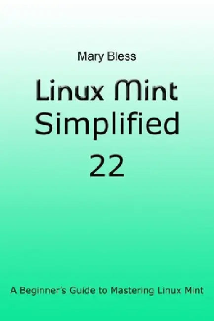 Linux Mint Simplified 22: A Beginner's Guide to Mastering Linux Mint by Mary Bless
