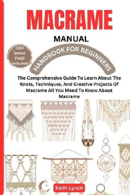 Macrame Handbook for Beginners: The Comprehensive Guide To Learn About The Knots, Techniques, And Creative Projects Of Macrame All You Meed To Know Ab by Faith Lynch