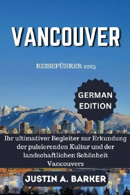 Vancouver Reiseführer 2025: Ihr ultimativer Begleiter zur Erkundung der pulsierenden Kultur und der landschaftlichen Schönheit Vancouvers by Justin A. Barker