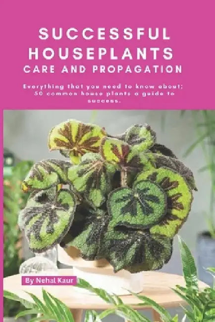 Successful Houseplants Care and Propagation: Everything that you need to know about 50 common house plants a guide to success by Nehal Kaur
