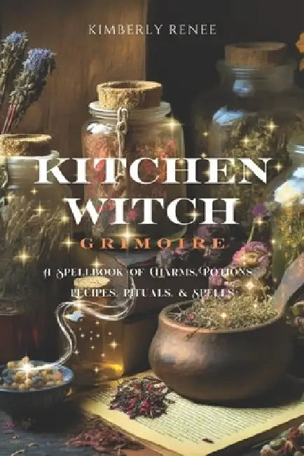 Kitchen Witch Grimoire: A Spellbook of Charms, Potions, Recipes, Rituals, and Spells by Kimberly Renee