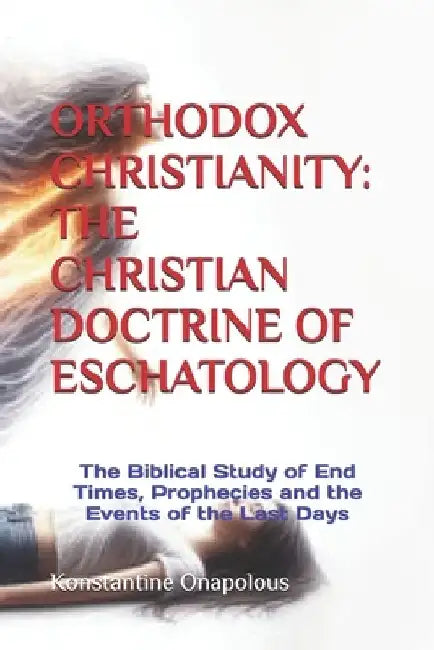 Orthodox Christianity: THE CHRISTIAN DOCTRINE OF ESCHATOLOGY: The Biblical Study of End Times, Prophecies and the Events of the Last Days by Konstantine Onapolous
