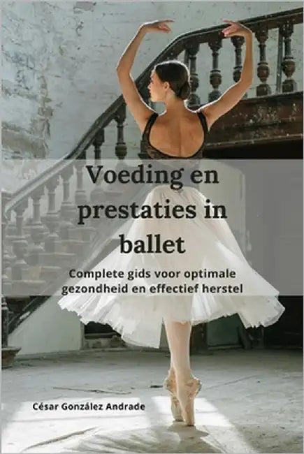 Voeding en prestaties in ballet: Complete gids voor optimale gezondheid en effectief herstel by González Andrade, César