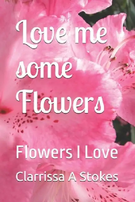 Love me some Flowers: Flowers I Love by Clarrissa Ann Stokes