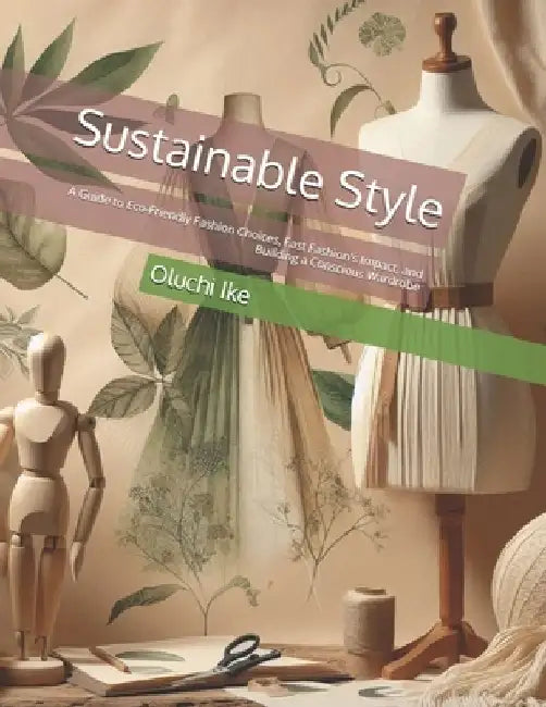 Sustainable Style: A Guide to Eco-Friendly Fashion Choices, Fast Fashion's Impact, and Building a Conscious Wardrobe by Oluchi Ike