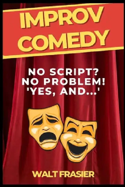 Improv Comedy: No Script? No Problem! "Yes! And..." by Walt Frasier