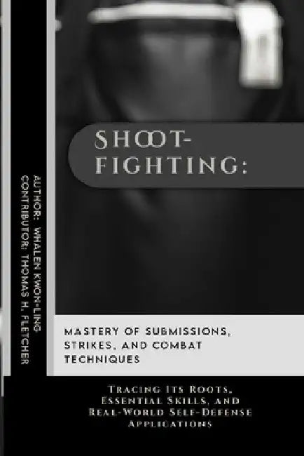 Shootfighting: Mastery of Submissions, Strikes, and Combat Techniques: Tracing Its Roots, Essential Skills, and Real-World Self-Defense Applications by Thomas H. Fletcher