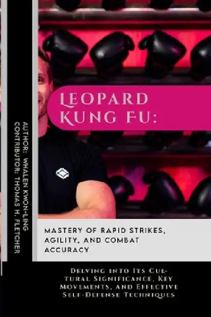 Leopard Kung Fu: Mastery of Rapid Strikes, Agility, and Combat Accuracy: Delving into Its Cultural Significance, Key Movements, and Eff by Thomas H. Fletcher