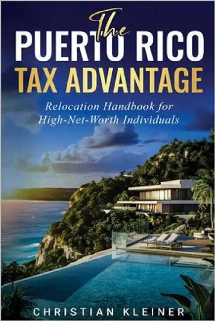 The Puerto Rico Tax Advantage: Relocation Handbook for High-Net-Worth Individuals by Kleiner, Christian