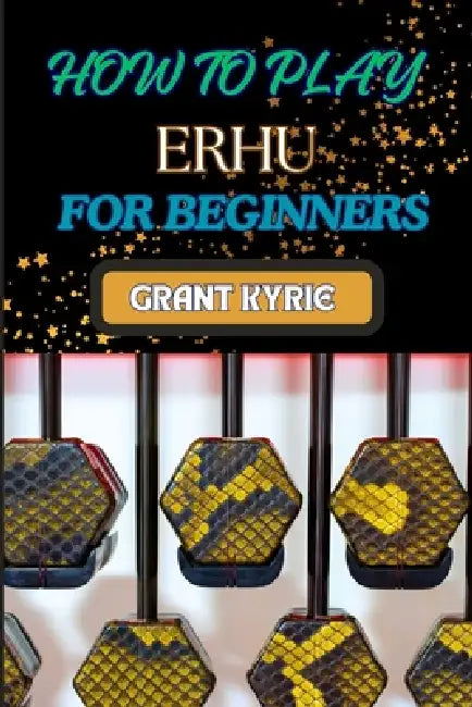 How to Play Erhu for Beginners: Essential Techniques, Easy Steps, And Quick Tips To Master The Chinese Two-String Fiddle by Grant Kyrie