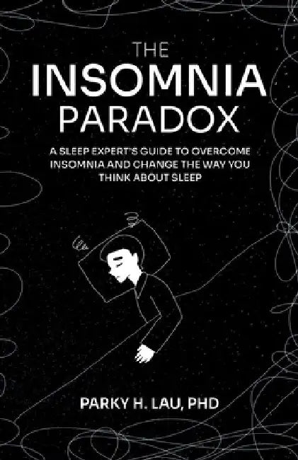 The Insomnia Paradox: A Sleep Expert's Guide To Overcome Insomnia And Change The Way You Think About Sleep by Parky H. Lau