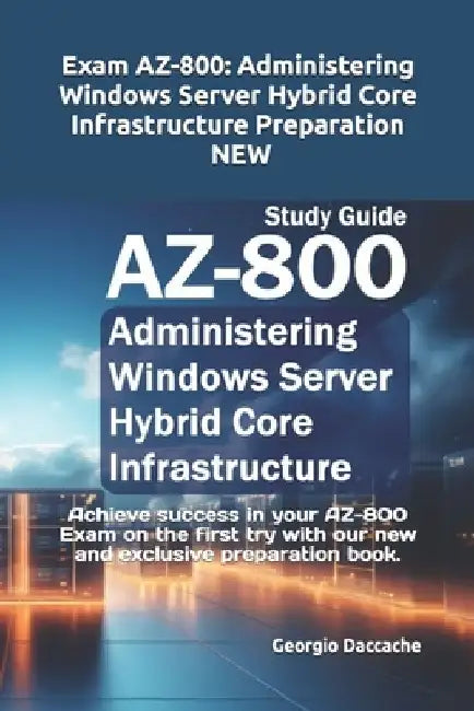 Exam AZ-800: Administering Windows Server Hybrid Core Infrastructure Preparation - NEW: Achieve success in your AZ-800 Exam on the by Georgio Daccache