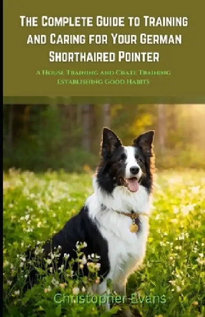 The Complete Guide to Training and Caring for Your German Shorthaired Pointer: A House Training and Crate Training Establishing by Christopher Evans