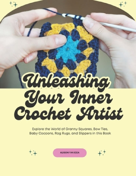 Unleashing Your Inner Crochet Artist: Explore the World of Granny Squares, Bow Ties, Baby Cocoons, Rag Rugs, and Slippers in this Book by Alison Ym Icca