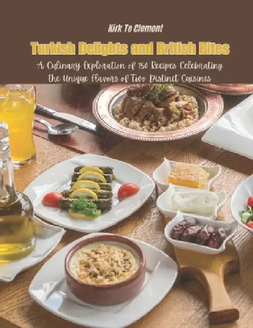 Turkish Delights and British Bites: A Culinary Exploration of 150 Recipes Celebrating the Unique Flavors of Two Distinct Cuisines by Kirk Te Clement