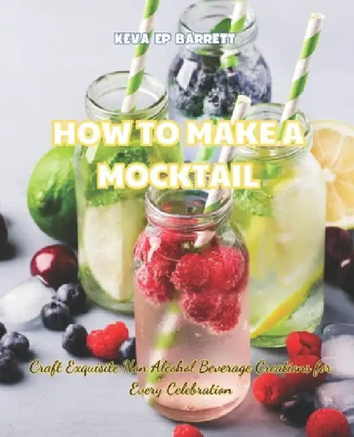 How to Make a Mocktail: Craft Exquisite Non Alcohol Beverage Creations for Every Celebration by Keva Ep Barrett