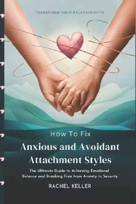 How to Fix Anxious and Avoidant Attachment Styles: The Ultimate Guide to Achieving Emotional Balance and Breaking Free from Anxiety to Security by Rachel Keller