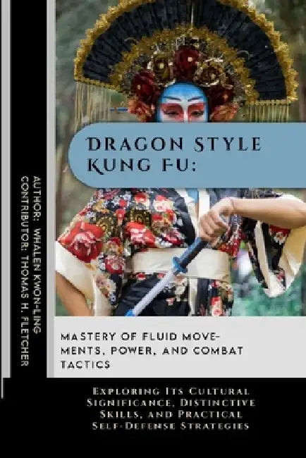 Dragon Style Kung Fu: Mastery of Fluid Movements, Power, and Combat Tactics: Exploring Its Cultural Significance, Distinctive Skills, and Pr by Thomas H. Fletcher