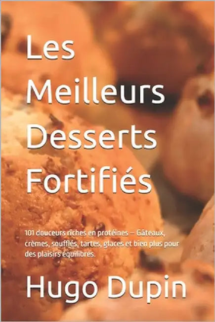 Les Meilleurs Desserts Fortifiés: 101 douceurs riches en protéines - Gâteaux, crèmes, soufflés, tartes, glaces et bien plus pour des plaisirs équilibr by Dupin, Hugo