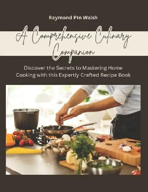 A Comprehensive Culinary Companion: Discover the Secrets to Mastering Home Cooking with this Expertly Crafted Recipe Book by Raymond Pin Walsh