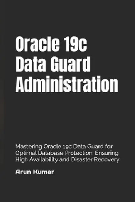 Oracle 19c Data Guard Administration: Mastering Oracle 19c Data Guard for Optimal Database Protection. Ensuring High Availability and Disaster Recover by Prem Kumar