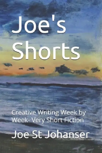Joe's Shorts: Creative Writing Week by Week- Very Short Fiction by Joseph Thomas St Johanser