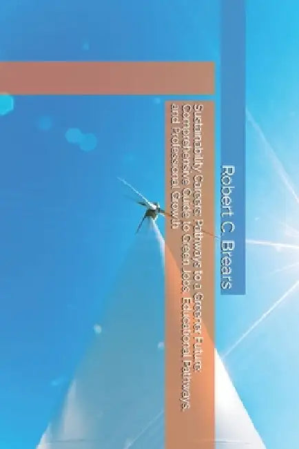 Sustainability Careers: Pathways to a Greener Future: Comprehensive Guide to Green Jobs, Educational Pathways, and Professional Growth by Robert C. Brears