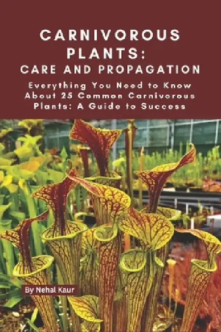 Carnivorous Plants: Care and Propagation: Everything You Need to Know About 25 Common Carnivorous Plants: A Guide to Success by Nehal Kaur