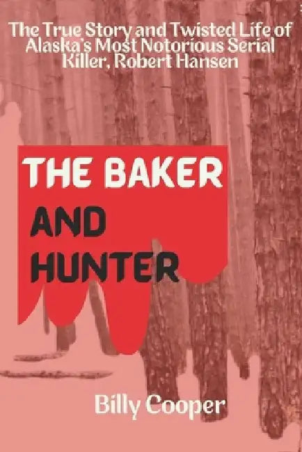 The Baker and Hunter: The True Story and Twisted Life of Alaska's Most Notorious Serial Killer, Robert Hansen by Billy Cooper