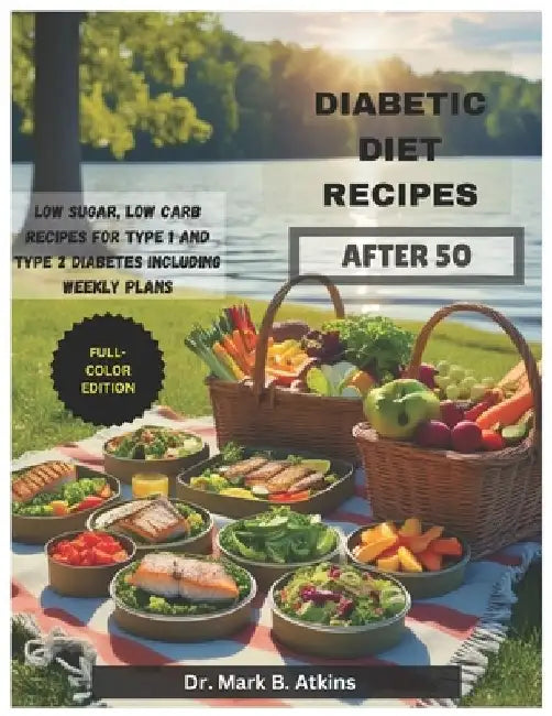 Easy Diabetic Diet Recipes After 50: Low Sugar, Low Carb Recipes and Weekly Meal Plans for Managing Type 1 & Type 2 Diabetes and Promoting a Healthier by Mark B. Atkins