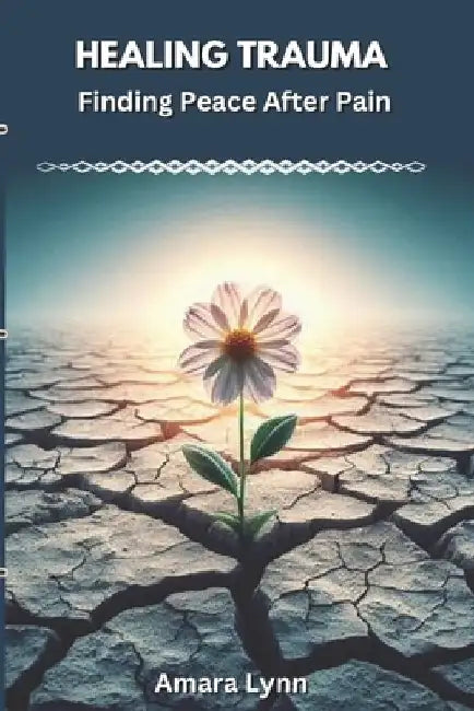 Healing Trauma: Finding Peace After Pain by Amara Lynn