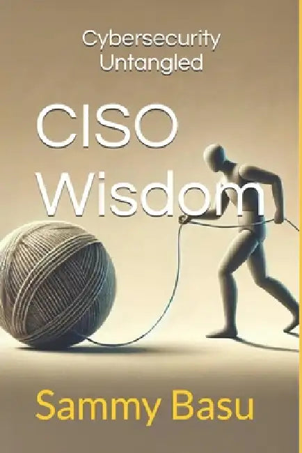CISO Wisdom: Cybersecurity Untangled by Elon Ramirez, Sammy Basu