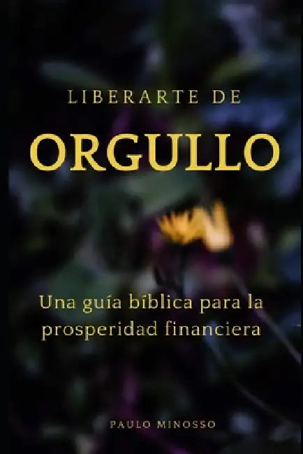 Liberarse del orgullo: una guía bíblica para la prosperidad financiera: Cómo superar las fuerzas espirituales que obstaculizan su éxito by Paulo Minosso