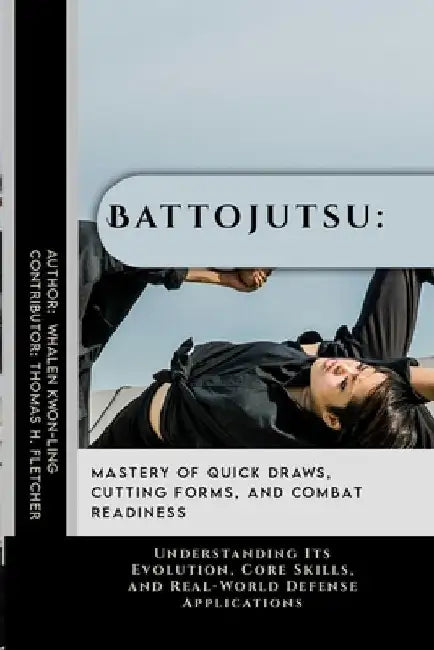 Battojutsu: Mastery of Quick Draws, Cutting Forms, and Combat Readiness: Understanding Its Evolution, Core Skills, and Real-World Defense Applications by Thomas H. Fletcher