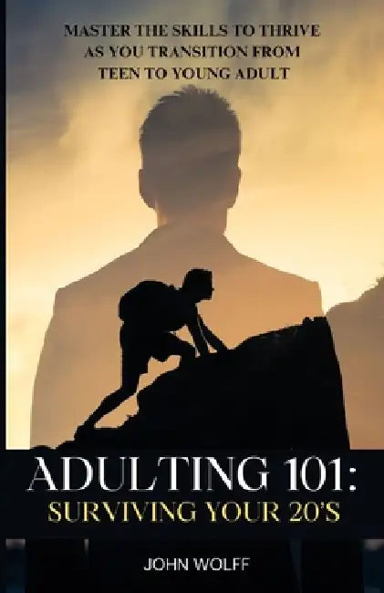 Adulting 101: Surviving Your 20's: Master the Skills to Thrive as You Transition from Teen to Young Adult. by John Wolff