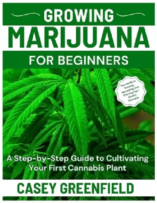 Growing Marijuana for Beginners: A Step-by-Step Guide to Cultivating Your First Cannabis Plant by Casey Greenfield